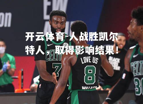人战胜凯尔特人，取得影响结果！