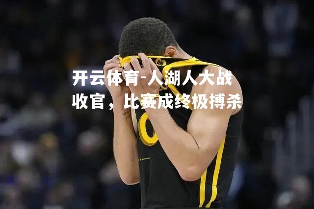 人湖人大战收官，比赛成终极搏杀