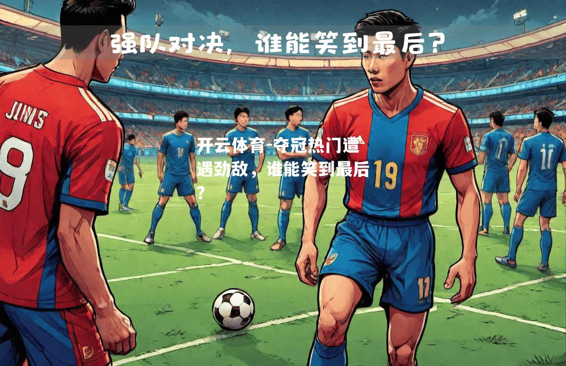 夺冠热门遭遇劲敌，谁能笑到最后？