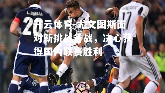 尤文图斯面对新挑战备战，决心获得国内联赛胜利